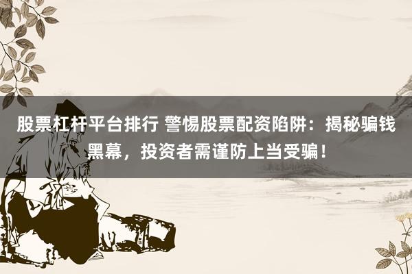股票杠杆平台排行 警惕股票配资陷阱:揭秘骗钱黑幕,投资者需谨防上当受骗!