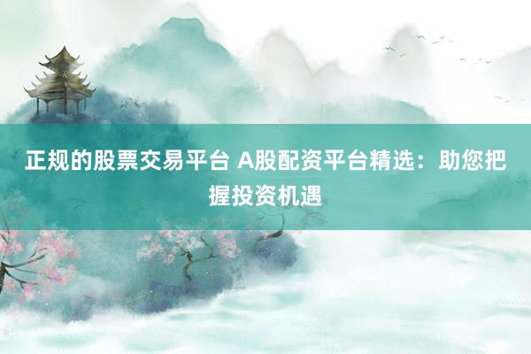 正规的股票交易平台 A股配资平台精选:助您把握投资机遇