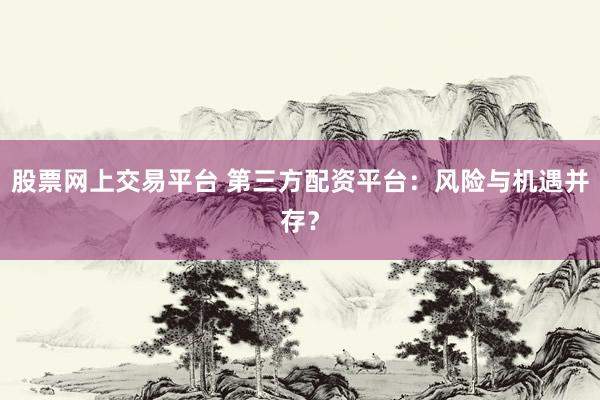 股票网上交易平台 第三方配资平台：风险与机遇并存？