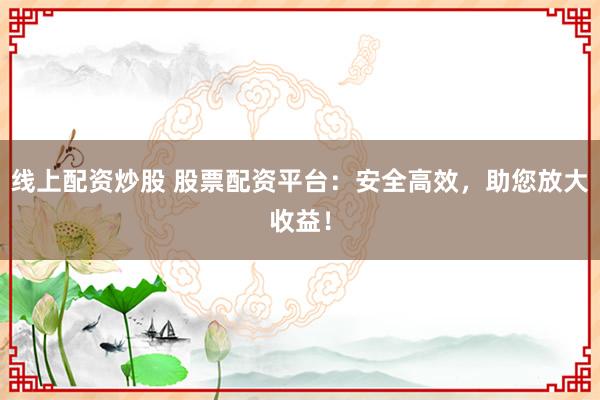 线上配资炒股 股票配资平台：安全高效，助您放大收益！