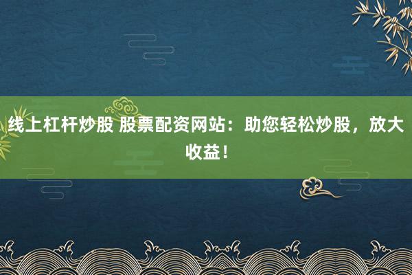 线上杠杆炒股 股票配资网站：助您轻松炒股，放大收益！