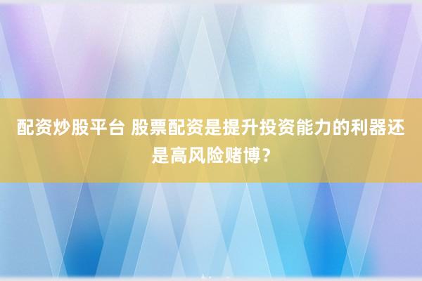 配资炒股平台 股票配资是提升投资能力的利器还是高风险赌博？