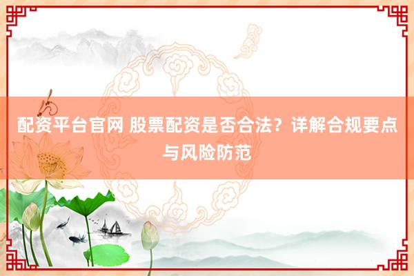 配资平台官网 股票配资是否合法?详解合规要点与风险防范