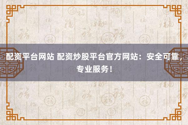 配资平台网站 配资炒股平台官方网站：安全可靠，专业服务！