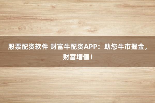 股票配资软件 财富牛配资APP:助您牛市掘金,财富增值!
