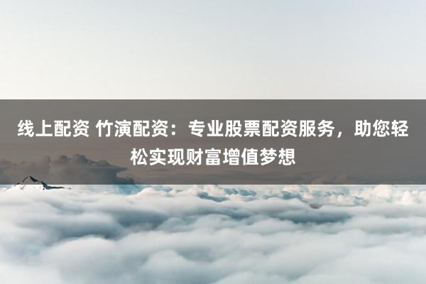 线上配资 竹演配资：专业股票配资服务，助您轻松实现财富增值梦想