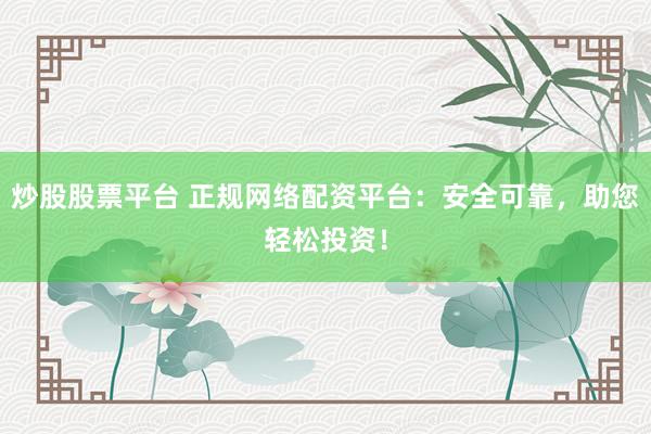 炒股股票平台 正规网络配资平台：安全可靠，助您轻松投资！