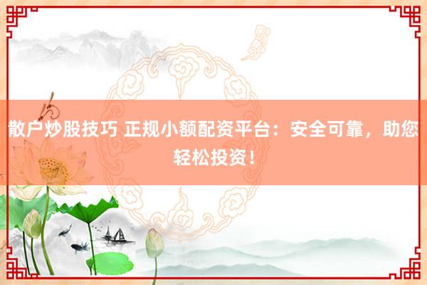 散户炒股技巧 正规小额配资平台：安全可靠，助您轻松投资！
