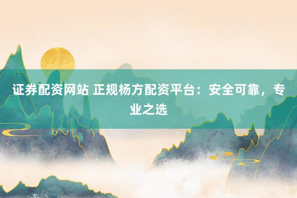 证券配资网站 正规杨方配资平台：安全可靠，专业之选