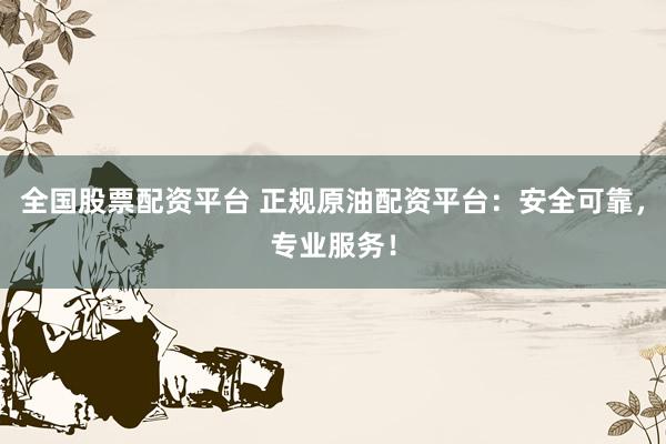 全国股票配资平台 正规原油配资平台：安全可靠，专业服务！