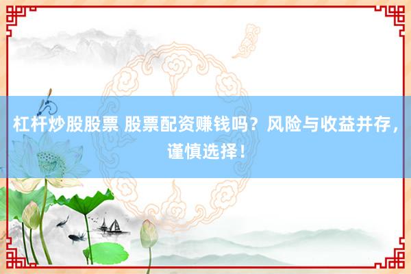 杠杆炒股股票 股票配资赚钱吗？风险与收益并存，谨慎选择！