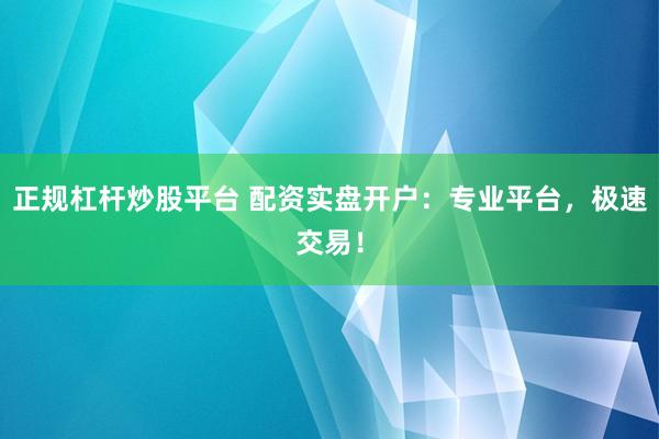 正规杠杆炒股平台 配资实盘开户：专业平台，极速交易！