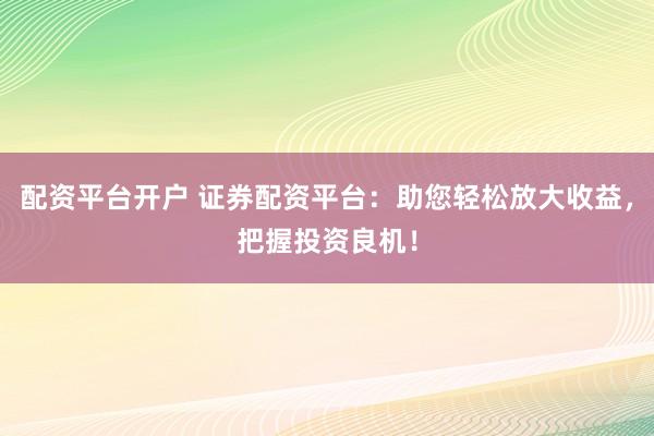 配资平台开户 证券配资平台：助您轻松放大收益，把握投资良机！