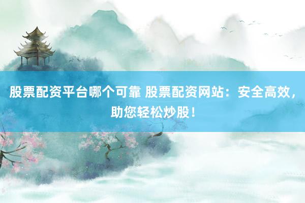 股票配资平台哪个可靠 股票配资网站：安全高效，助您轻松炒股！