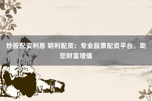 炒股配资利息 明利配资:专业股票配资平台,助您财富增值