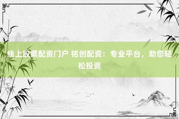 线上股票配资门户 铭创配资:专业平台,助您轻松投资