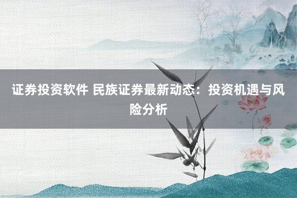 证券投资软件 民族证券最新动态:投资机遇与风险分析
