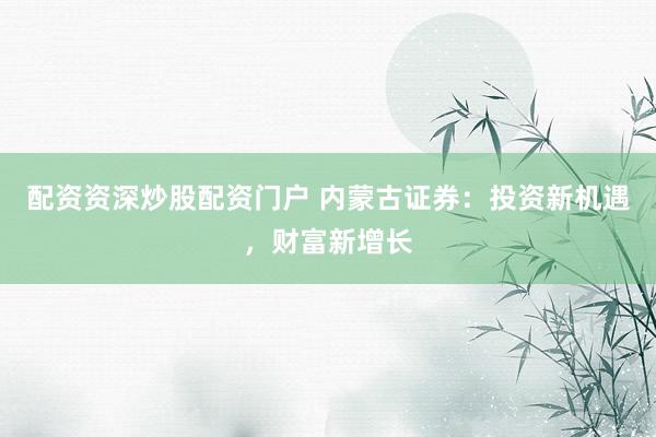 配资资深炒股配资门户 内蒙古证券：投资新机遇，财富新增长