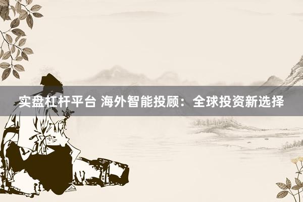 实盘杠杆平台 海外智能投顾:全球投资新选择