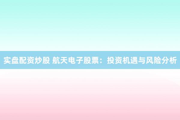 实盘配资炒股 航天电子股票:投资机遇与风险分析