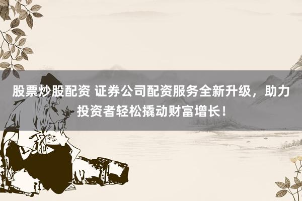股票炒股配资 证券公司配资服务全新升级，助力投资者轻松撬动财富增长！