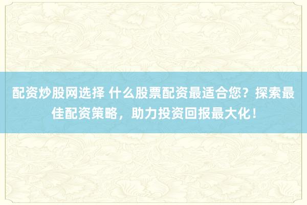 配资炒股网选择 什么股票配资最适合您?探索最佳配资策略,助力投资回报最大化!