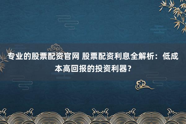 专业的股票配资官网 股票配资利息全解析:低成本高回报的投资利器?