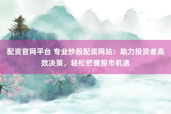 配资官网平台 专业炒股配资网站:助力投资者高效决策,轻松把握股市机遇
