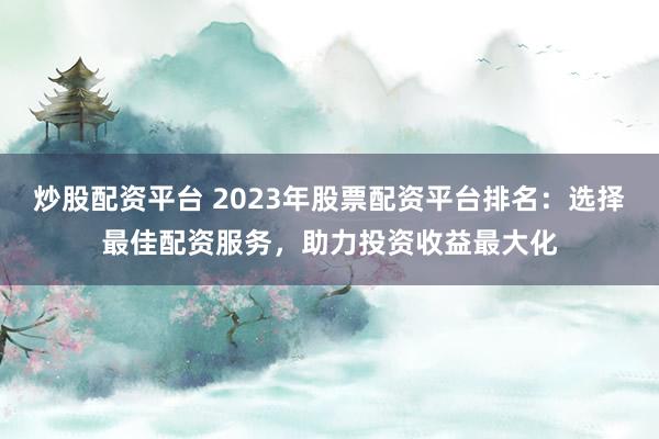 炒股配资平台 2023年股票配资平台排名:选择最佳配资服务,助力投资收益最大化