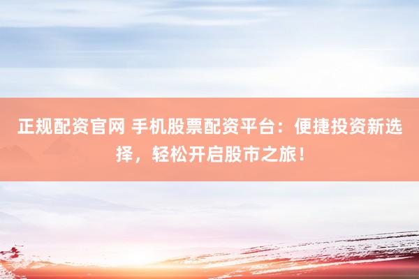 正规配资官网 手机股票配资平台:便捷投资新选择,轻松开启股市之旅!