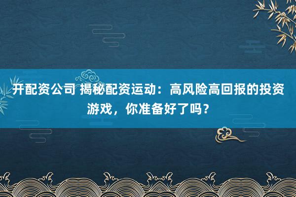 开配资公司 揭秘配资运动:高风险高回报的投资游戏,你准备好了吗?