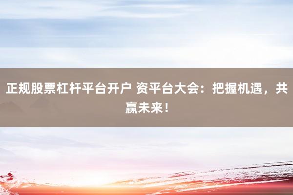 正规股票杠杆平台开户 资平台大会：把握机遇，共赢未来！