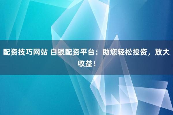 配资技巧网站 白银配资平台:助您轻松投资,放大收益!