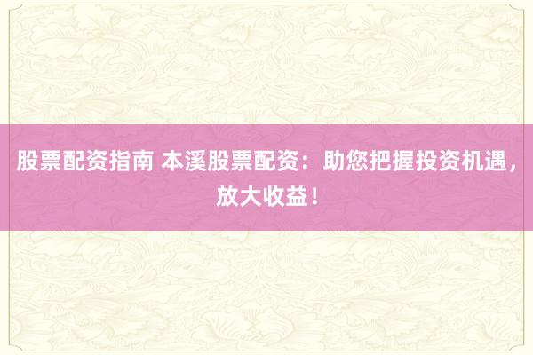 股票配资指南 本溪股票配资:助您把握投资机遇,放大收益!