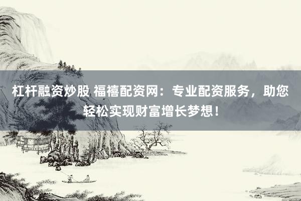 杠杆融资炒股 福禧配资网:专业配资服务,助您轻松实现财富增长梦想!