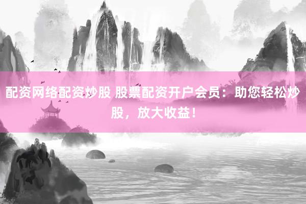 配资网络配资炒股 股票配资开户会员：助您轻松炒股，放大收益！