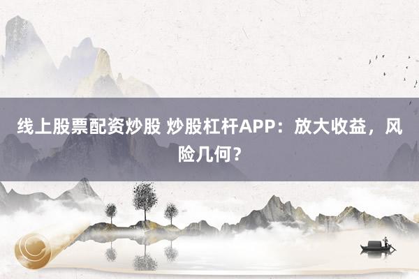 线上股票配资炒股 炒股杠杆APP:放大收益,风险几何?