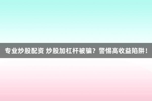 专业炒股配资 炒股加杠杆被骗?警惕高收益陷阱!