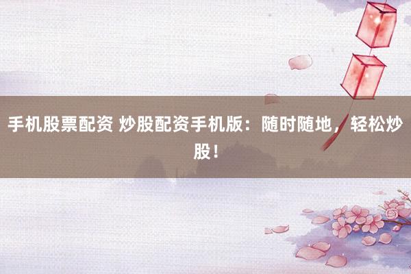 手机股票配资 炒股配资手机版:随时随地,轻松炒股!