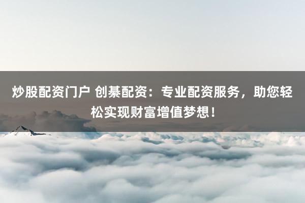 炒股配资门户 创綦配资:专业配资服务,助您轻松实现财富增值梦想!