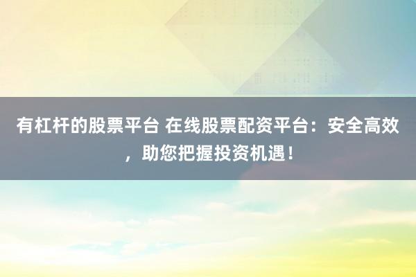 有杠杆的股票平台 在线股票配资平台：安全高效，助您把握投资机遇！