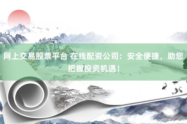 网上交易股票平台 在线配资公司:安全便捷,助您把握投资机遇!
