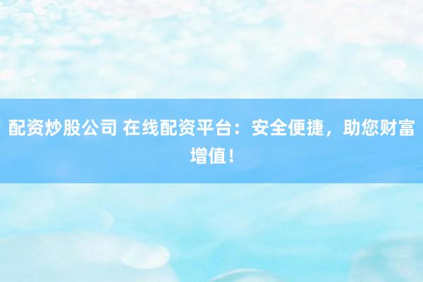 配资炒股公司 在线配资平台：安全便捷，助您财富增值！