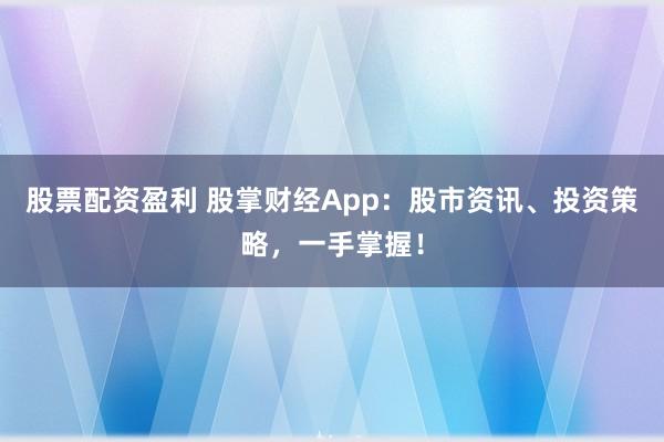 股票配资盈利 股掌财经App:股市资讯、投资策略,一手掌握!