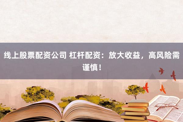 线上股票配资公司 杠杆配资:放大收益,高风险需谨慎!