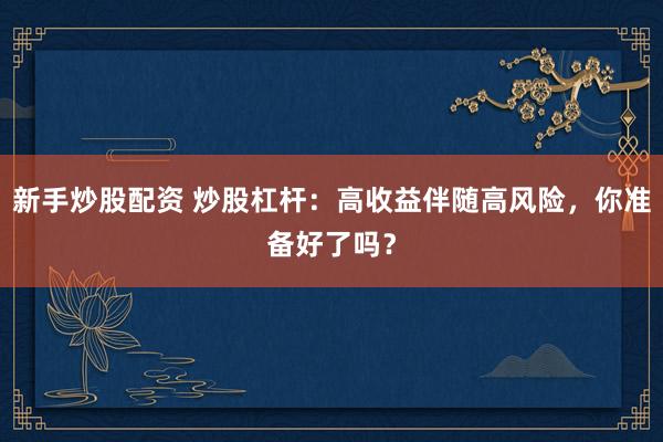 新手炒股配资 炒股杠杆：高收益伴随高风险，你准备好了吗？