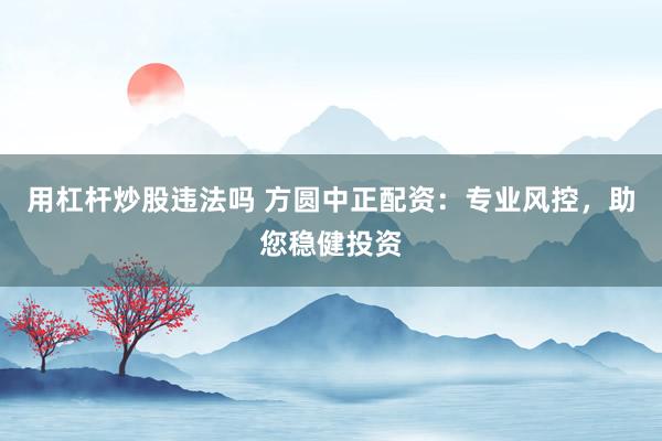 用杠杆炒股违法吗 方圆中正配资:专业风控,助您稳健投资