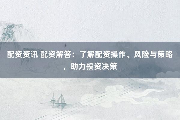 配资资讯 配资解答：了解配资操作、风险与策略，助力投资决策