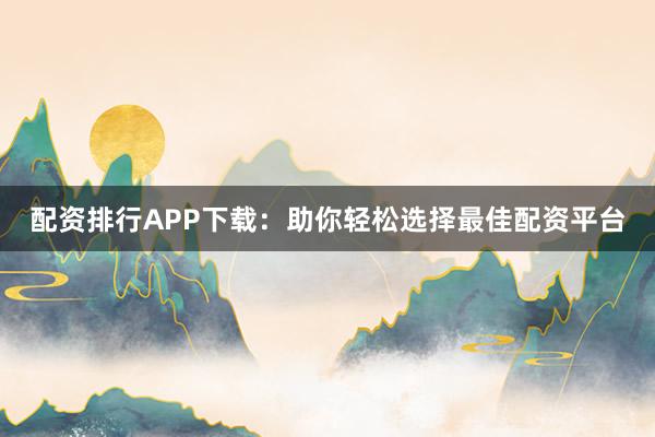 配资排行APP下载：助你轻松选择最佳配资平台