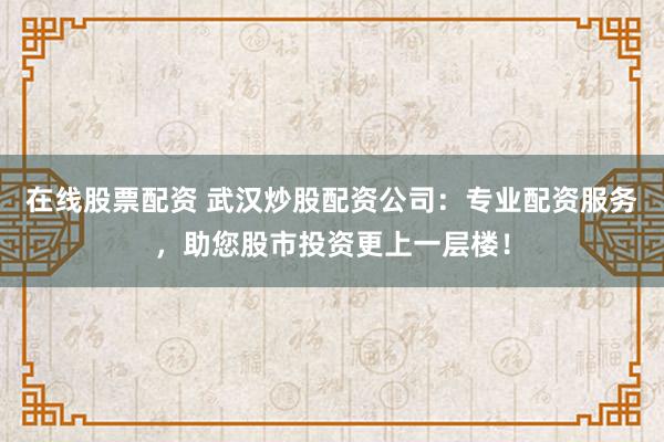 在线股票配资 武汉炒股配资公司：专业配资服务，助您股市投资更上一层楼！